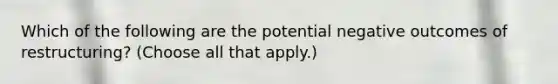 Which of the following are the potential negative outcomes of restructuring? (Choose all that apply.)