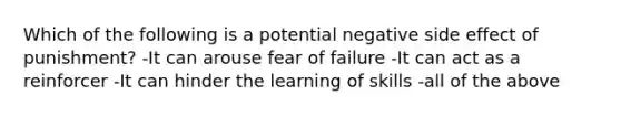 Which of the following is a potential negative side effect of punishment? -It can arouse fear of failure -It can act as a reinforcer -It can hinder the learning of skills -all of the above