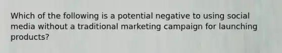 Which of the following is a potential negative to using social media without a traditional marketing campaign for launching products?