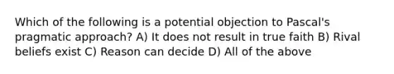 Which of the following is a potential objection to Pascal's pragmatic approach? A) It does not result in true faith B) Rival beliefs exist C) Reason can decide D) All of the above