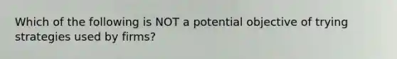 Which of the following is NOT a potential objective of trying strategies used by firms?