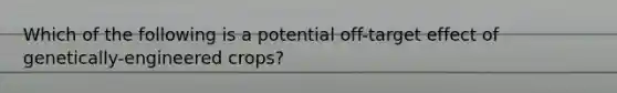 Which of the following is a potential off-target effect of genetically-engineered crops?