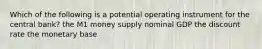 Which of the following is a potential operating instrument for the central bank? the M1 money supply nominal GDP the discount rate the monetary base