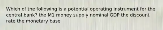 Which of the following is a potential operating instrument for the central bank? the M1 money supply nominal GDP the discount rate the monetary base