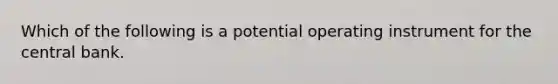 Which of the following is a potential operating instrument for the central bank.