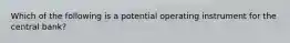 Which of the following is a potential operating instrument for the central bank?