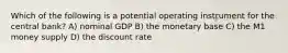 Which of the following is a potential operating instrument for the central bank? A) nominal GDP B) the monetary base C) the M1 money supply D) the discount rate