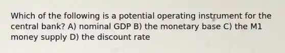 Which of the following is a potential operating instrument for the central bank? A) nominal GDP B) the monetary base C) the M1 money supply D) the discount rate