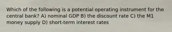 Which of the following is a potential operating instrument for the central bank? A) nominal GDP B) the discount rate C) the M1 money supply D) short-term interest rates