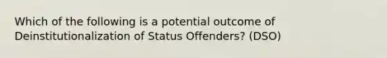 Which of the following is a potential outcome of Deinstitutionalization of Status Offenders? (DSO)