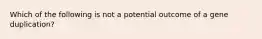 Which of the following is not a potential outcome of a gene duplication?