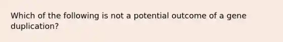 Which of the following is not a potential outcome of a gene duplication?