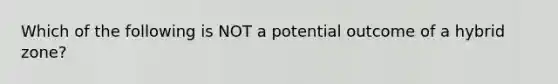 Which of the following is NOT a potential outcome of a hybrid zone?