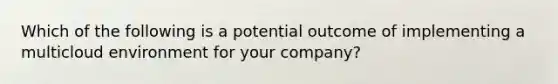 Which of the following is a potential outcome of implementing a multicloud environment for your company?