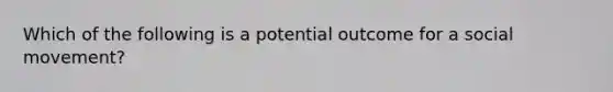 Which of the following is a potential outcome for a social movement?