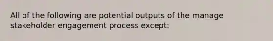 All of the following are potential outputs of the manage stakeholder engagement process except: