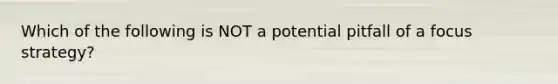 Which of the following is NOT a potential pitfall of a focus strategy?