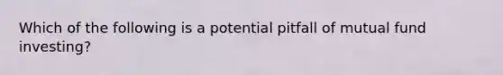 Which of the following is a potential pitfall of mutual fund investing?