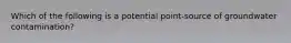 Which of the following is a potential point-source of groundwater contamination?