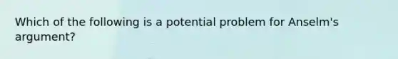 Which of the following is a potential problem for Anselm's argument?