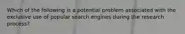 Which of the following is a potential problem associated with the exclusive use of popular search engines during the research process?