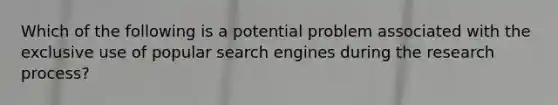 Which of the following is a potential problem associated with the exclusive use of popular search engines during the research process?