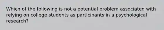 Which of the following is not a potential problem associated with relying on college students as participants in a psychological research?