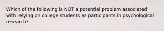 Which of the following is NOT a potential problem associated with relying on college students as participants in psychological research?