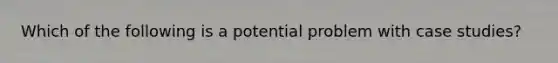 Which of the following is a potential problem with case studies?