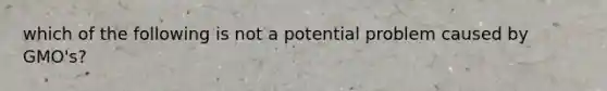 which of the following is not a potential problem caused by GMO's?