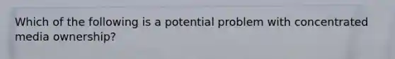 Which of the following is a potential problem with concentrated media ownership?