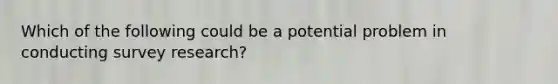 Which of the following could be a potential problem in conducting survey research?