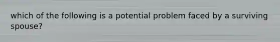 which of the following is a potential problem faced by a surviving spouse?