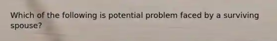 Which of the following is potential problem faced by a surviving spouse?