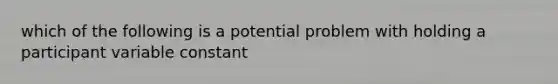 which of the following is a potential problem with holding a participant variable constant