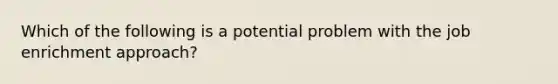 Which of the following is a potential problem with the job enrichment approach?