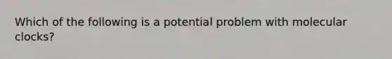 Which of the following is a potential problem with molecular clocks?