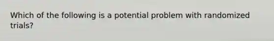 Which of the following is a potential problem with randomized trials?