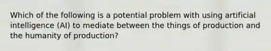 Which of the following is a potential problem with using artificial intelligence (AI) to mediate between the things of production and the humanity of production?