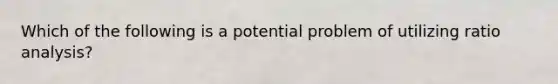 Which of the following is a potential problem of utilizing ratio analysis?