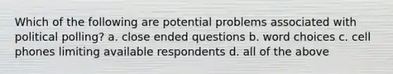 Which of the following are potential problems associated with political polling? a. close ended questions b. word choices c. cell phones limiting available respondents d. all of the above