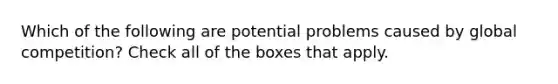 Which of the following are potential problems caused by global competition? Check all of the boxes that apply.