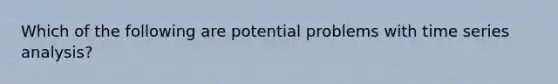 Which of the following are potential problems with time series analysis?