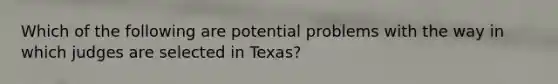 Which of the following are potential problems with the way in which judges are selected in Texas?