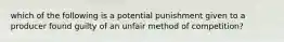 which of the following is a potential punishment given to a producer found guilty of an unfair method of competition?