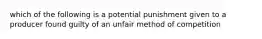 which of the following is a potential punishment given to a producer found guilty of an unfair method of competition