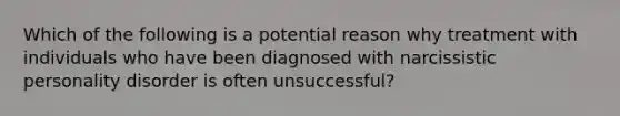 Which of the following is a potential reason why treatment with individuals who have been diagnosed with narcissistic personality disorder is often unsuccessful?