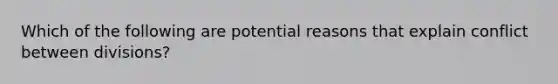 Which of the following are potential reasons that explain conflict between divisions?