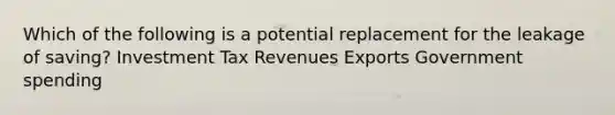 Which of the following is a potential replacement for the leakage of saving? Investment Tax Revenues Exports Government spending