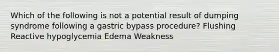 Which of the following is not a potential result of dumping syndrome following a gastric bypass procedure? Flushing Reactive hypoglycemia Edema Weakness